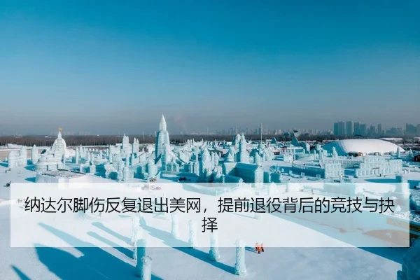 纳达尔脚伤反复退出美网，提前退役背后的竞技与抉择